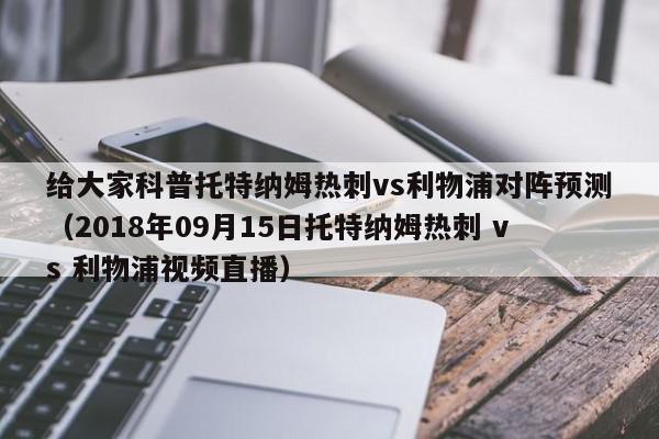 给大家科普托特纳姆热刺vs利物浦对阵预测（2018年09月15日托特纳姆热刺 vs 利物浦视频直播）