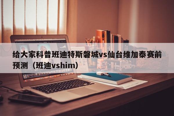 给大家科普班迪特斯磐城vs仙台维加泰赛前预测（班迪vshim）