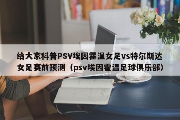 给大家科普PSV埃因霍温女足vs特尔斯达女足赛前预测（psv埃因霍温足球俱乐部）