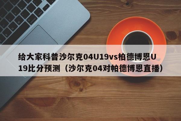 给大家科普沙尔克04U19vs柏德博恩U19比分预测（沙尔克04对帕德博恩直播）