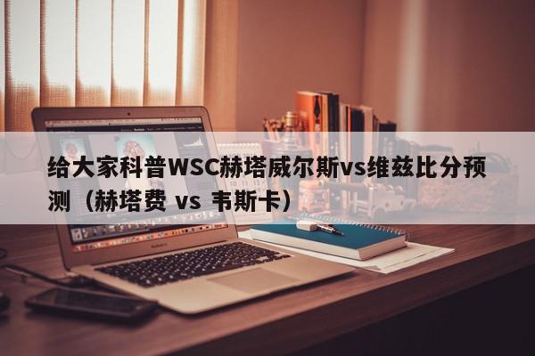 给大家科普WSC赫塔威尔斯vs维兹比分预测（赫塔费 vs 韦斯卡）