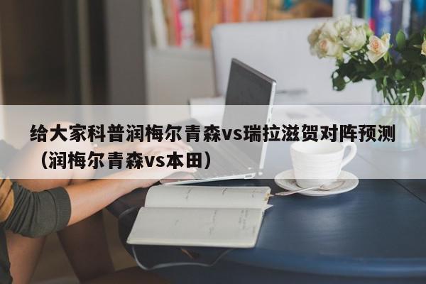 给大家科普润梅尔青森vs瑞拉滋贺对阵预测（润梅尔青森vs本田）