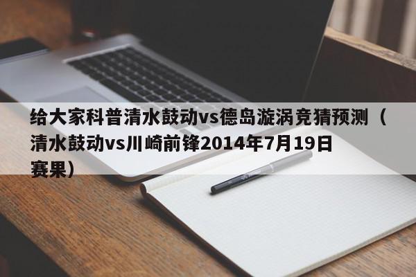 给大家科普清水鼓动vs德岛漩涡竞猜预测（清水鼓动vs川崎前锋2014年7月19日赛果）