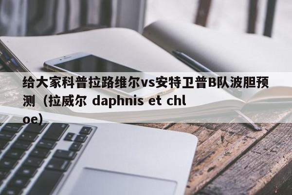 给大家科普拉路维尔vs安特卫普B队波胆预测（拉威尔 daphnis et chloe）