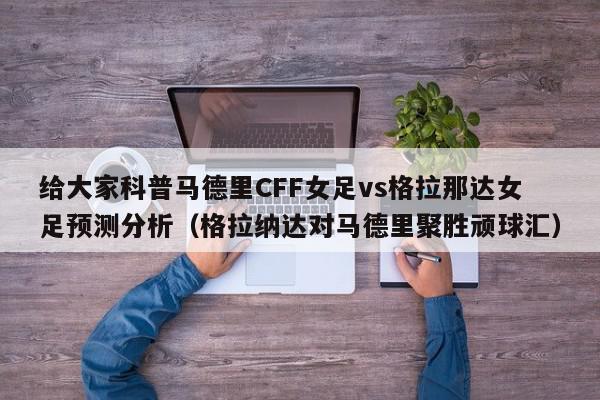 给大家科普马德里CFF女足vs格拉那达女足预测分析（格拉纳达对马德里聚胜顽球汇）