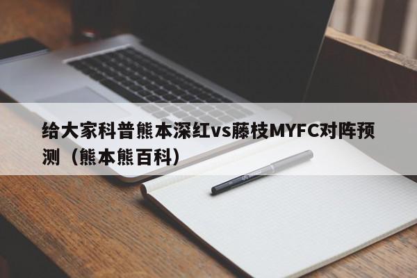 给大家科普熊本深红vs藤枝MYFC对阵预测（熊本熊百科）