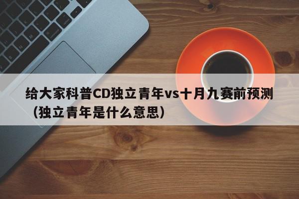 给大家科普CD独立青年vs十月九赛前预测（独立青年是什么意思）