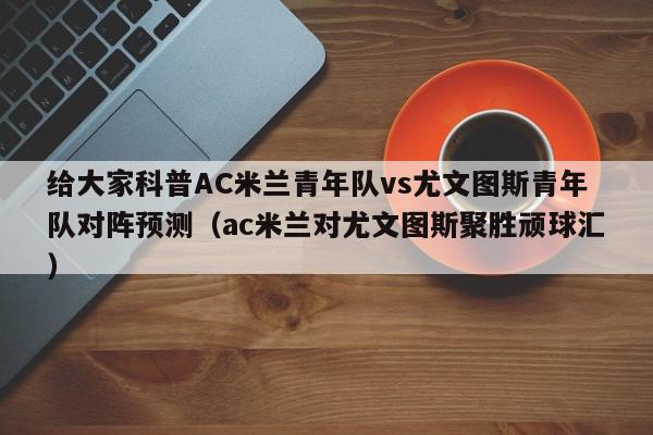 给大家科普AC米兰青年队vs尤文图斯青年队对阵预测（ac米兰对尤文图斯聚胜顽球汇）