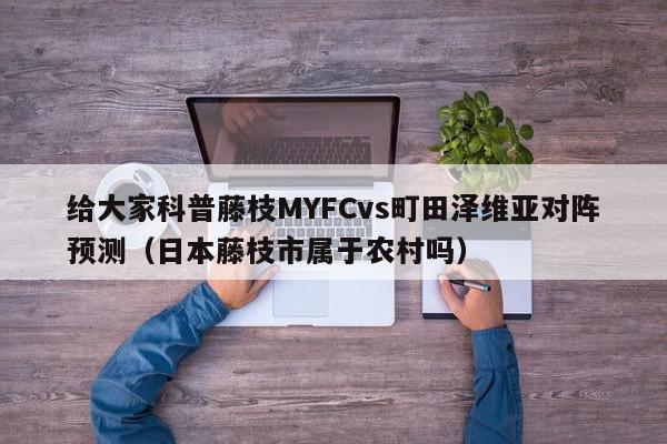 给大家科普藤枝MYFCvs町田泽维亚对阵预测（日本藤枝市属于农村吗）