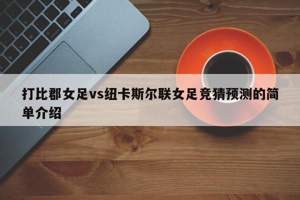 打比郡女足vs纽卡斯尔联女足竞猜预测的简单介绍