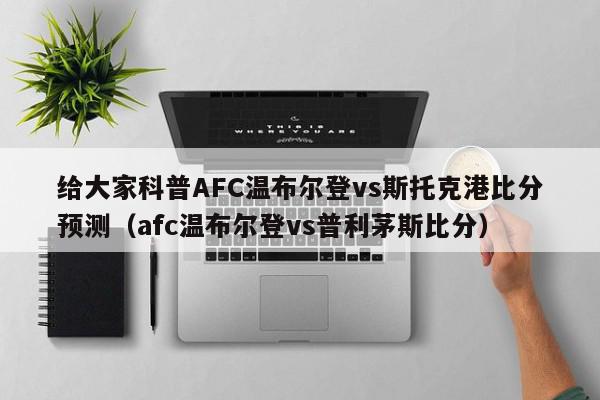 给大家科普AFC温布尔登vs斯托克港比分预测（afc温布尔登vs普利茅斯比分）