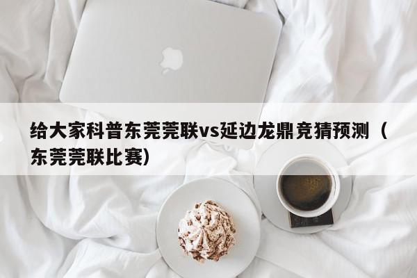 给大家科普东莞莞联vs延边龙鼎竞猜预测（东莞莞联比赛）