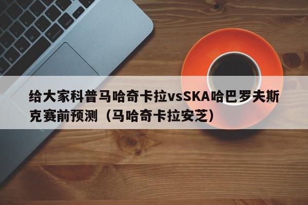 给大家科普马哈奇卡拉vsSKA哈巴罗夫斯克赛前预测（马哈奇卡拉安芝）