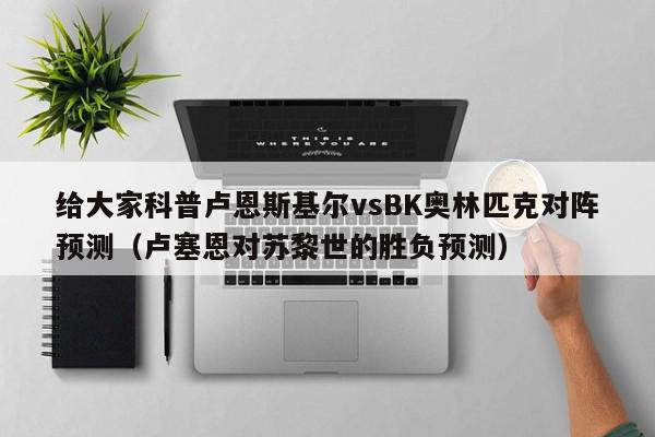 给大家科普卢恩斯基尔vsBK奥林匹克对阵预测（卢塞恩对苏黎世的胜负预测）