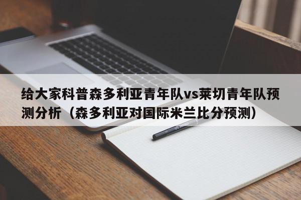 给大家科普森多利亚青年队vs莱切青年队预测分析（森多利亚对国际米兰比分预测）