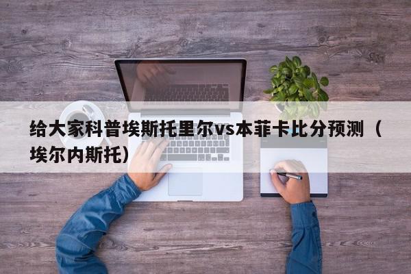 给大家科普埃斯托里尔vs本菲卡比分预测（埃尔内斯托）