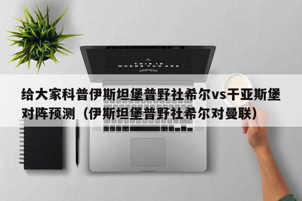 给大家科普伊斯坦堡普野社希尔vs干亚斯堡对阵预测（伊斯坦堡普野社希尔对曼联）