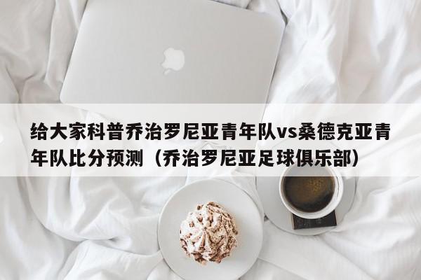 给大家科普乔治罗尼亚青年队vs桑德克亚青年队比分预测（乔治罗尼亚足球俱乐部）