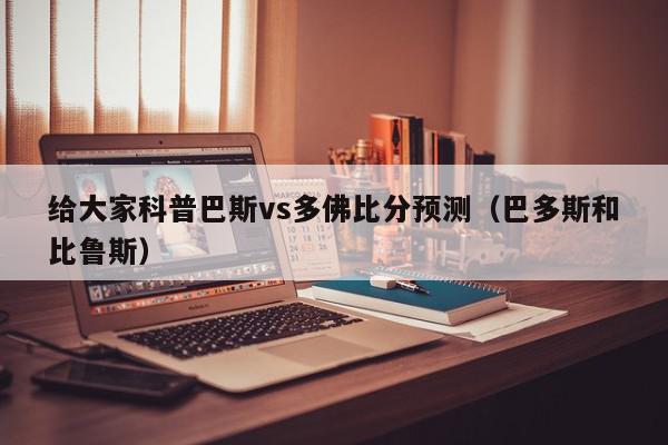 给大家科普巴斯vs多佛比分预测（巴多斯和比鲁斯）