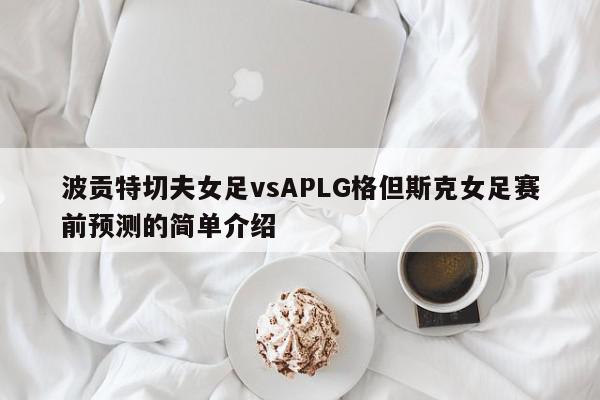 波贡特切夫女足vsAPLG格但斯克女足赛前预测的简单介绍