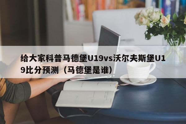 给大家科普马德堡U19vs沃尔夫斯堡U19比分预测（马德堡是谁）