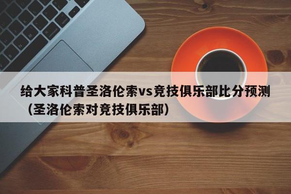 给大家科普圣洛伦索vs竞技俱乐部比分预测（圣洛伦索对竞技俱乐部）