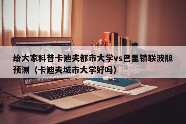 给大家科普卡迪夫都市大学vs巴里镇联波胆预测（卡迪夫城市大学好吗）