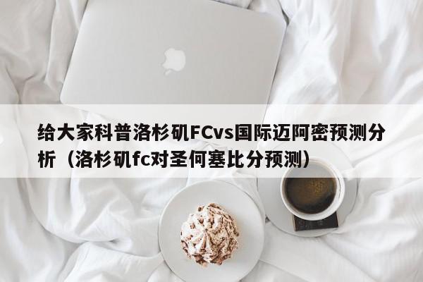 给大家科普洛杉矶FCvs国际迈阿密预测分析（洛杉矶fc对圣何塞比分预测）