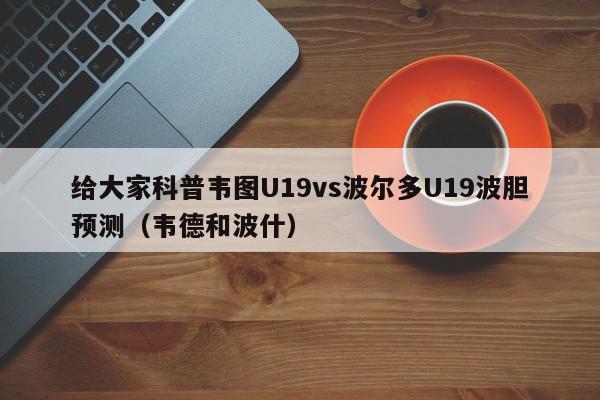 给大家科普韦图U19vs波尔多U19波胆预测（韦德和波什）