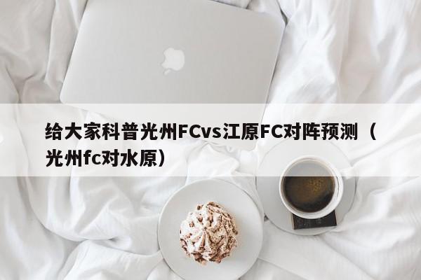 给大家科普光州FCvs江原FC对阵预测（光州fc对水原）