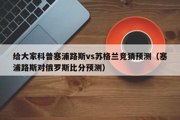 给大家科普塞浦路斯vs苏格兰竞猜预测（塞浦路斯对俄罗斯比分预测）