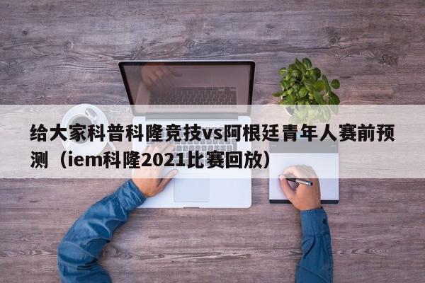 给大家科普科隆竞技vs阿根廷青年人赛前预测（iem科隆2021比赛回放）