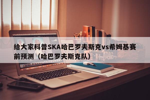 给大家科普SKA哈巴罗夫斯克vs希姆基赛前预测（哈巴罗夫斯克队）