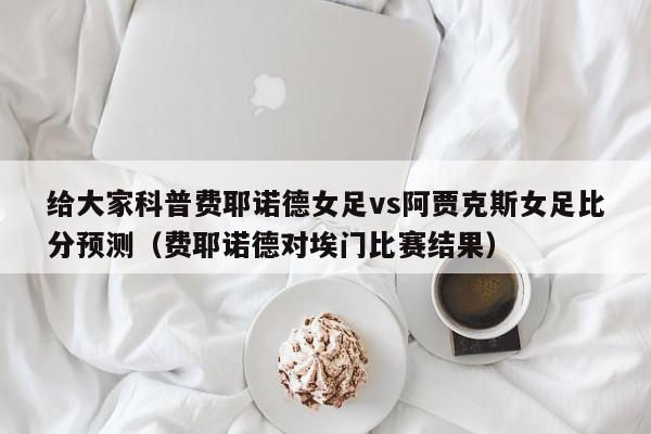 给大家科普费耶诺德女足vs阿贾克斯女足比分预测（费耶诺德对埃门比赛结果）