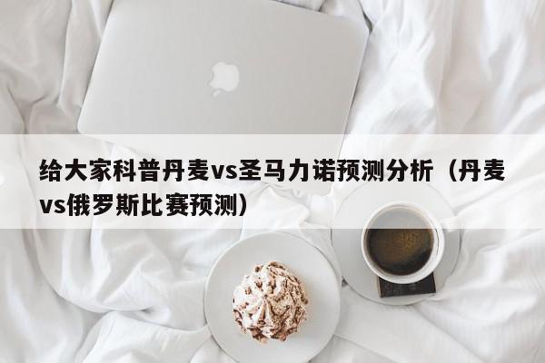 给大家科普丹麦vs圣马力诺预测分析（丹麦vs俄罗斯比赛预测）