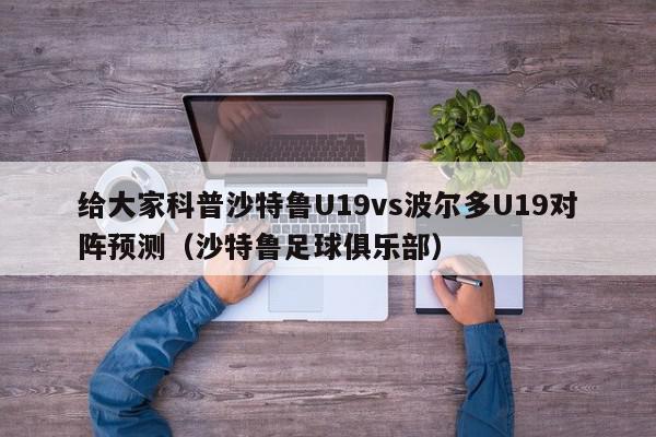 给大家科普沙特鲁U19vs波尔多U19对阵预测（沙特鲁足球俱乐部）