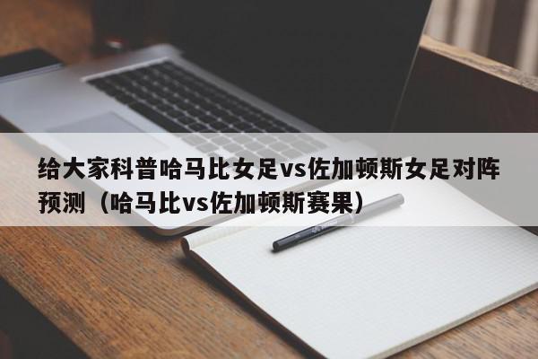 给大家科普哈马比女足vs佐加顿斯女足对阵预测（哈马比vs佐加顿斯赛果）