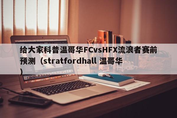 给大家科普温哥华FCvsHFX流浪者赛前预测（stratfordhall 温哥华）