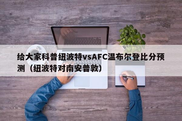 给大家科普纽波特vsAFC温布尔登比分预测（纽波特对南安普敦）