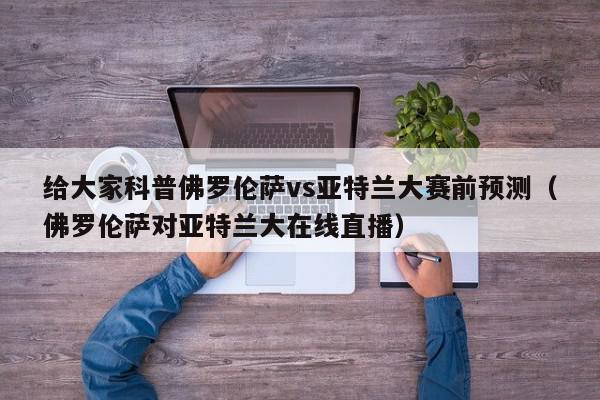 给大家科普佛罗伦萨vs亚特兰大赛前预测（佛罗伦萨对亚特兰大在线直播）