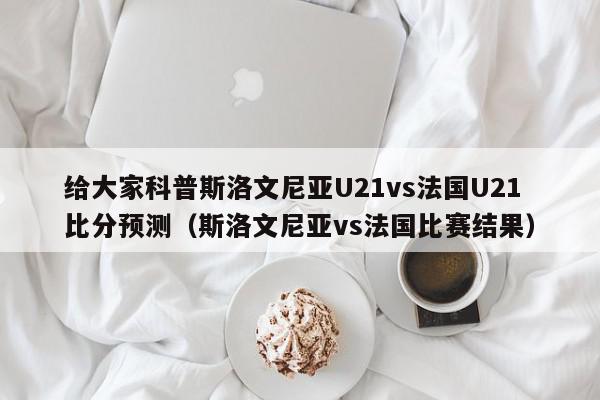 给大家科普斯洛文尼亚U21vs法国U21比分预测（斯洛文尼亚vs法国比赛结果）