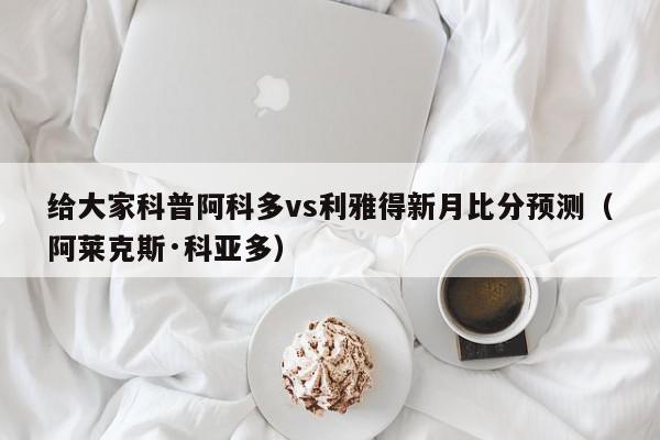 给大家科普阿科多vs利雅得新月比分预测（阿莱克斯·科亚多）