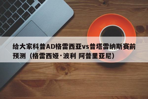 给大家科普AD格雷西亚vs普塔雷纳斯赛前预测（格雷西娅·波利 阿普里亚尼）