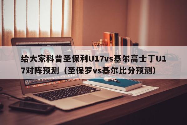 给大家科普圣保利U17vs基尔高士丁U17对阵预测（圣保罗vs基尔比分预测）