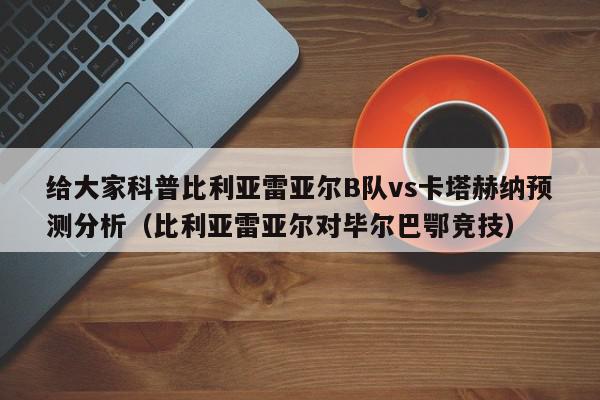 给大家科普比利亚雷亚尔B队vs卡塔赫纳预测分析（比利亚雷亚尔对毕尔巴鄂竞技）