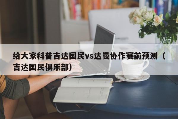 给大家科普吉达国民vs达曼协作赛前预测（吉达国民俱乐部）