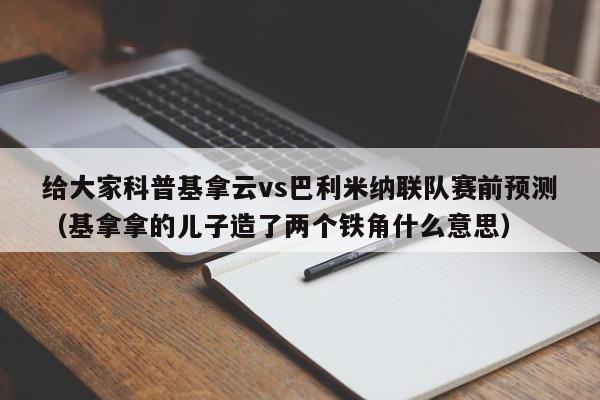 给大家科普基拿云vs巴利米纳联队赛前预测（基拿拿的儿子造了两个铁角什么意思）