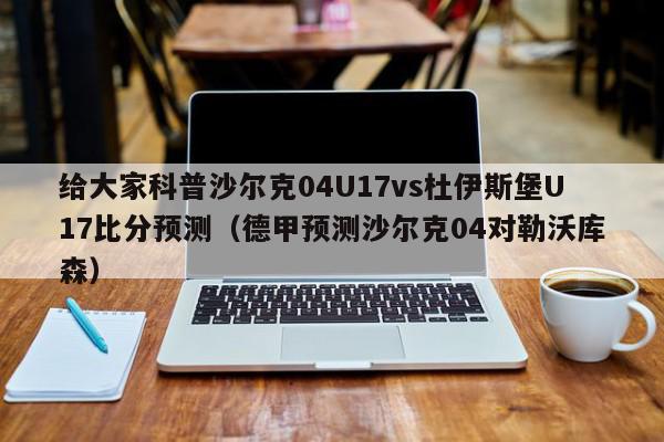 给大家科普沙尔克04U17vs杜伊斯堡U17比分预测（德甲预测沙尔克04对勒沃库森）