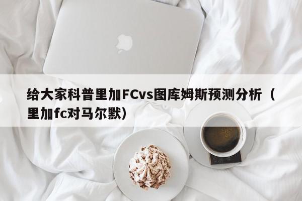 给大家科普里加FCvs图库姆斯预测分析（里加fc对马尔默）