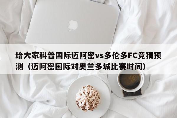 给大家科普国际迈阿密vs多伦多FC竞猜预测（迈阿密国际对奥兰多城比赛时间）